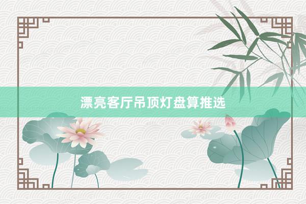 漂亮客厅吊顶灯盘算推选