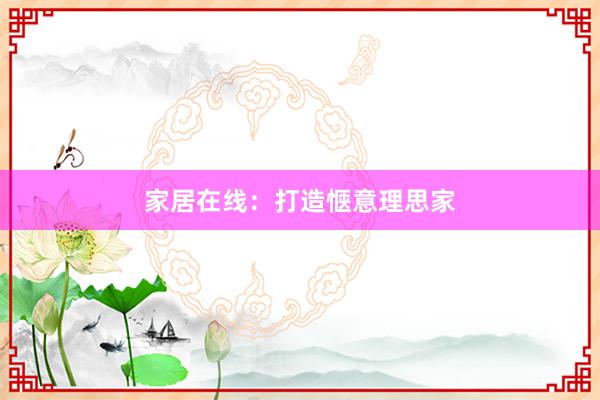 家居在线：打造惬意理思家