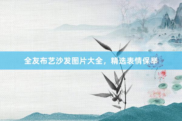 全友布艺沙发图片大全，精选表情保举