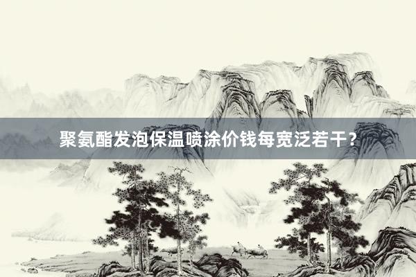 聚氨酯发泡保温喷涂价钱每宽泛若干？
