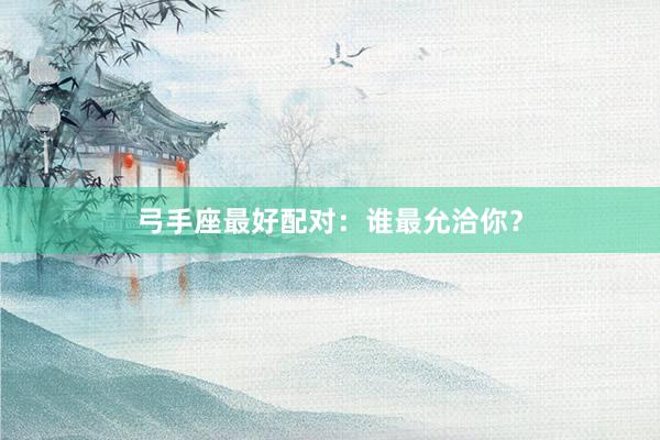 弓手座最好配对：谁最允洽你？