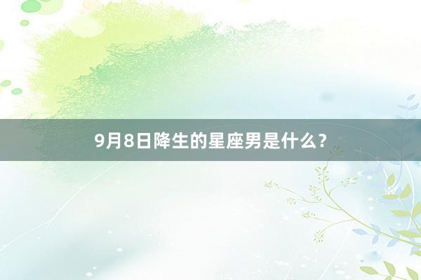 9月8日降生的星座男是什么？