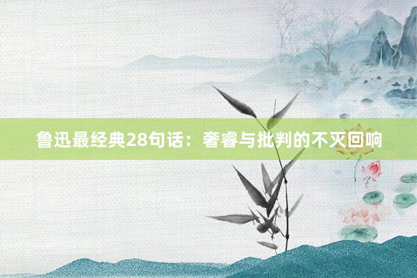 鲁迅最经典28句话：奢睿与批判的不灭回响