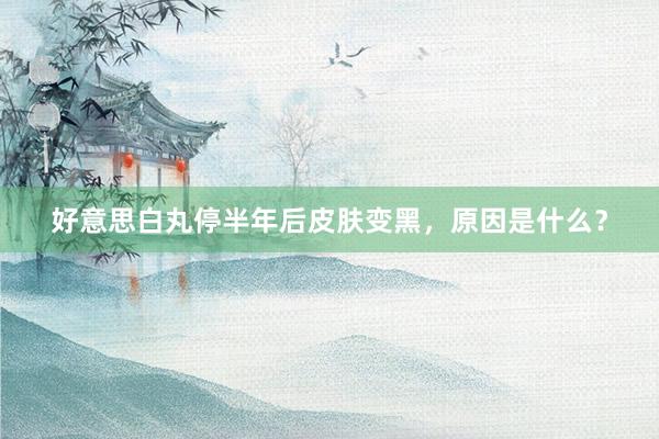 好意思白丸停半年后皮肤变黑，原因是什么？