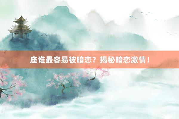 座谁最容易被暗恋？揭秘暗恋激情！