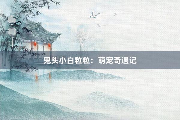 鬼头小白粒粒：萌宠奇遇记