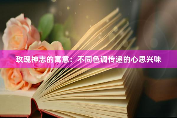 玫瑰神志的寓意：不同色调传递的心思兴味
