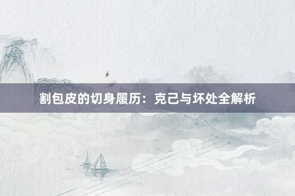 割包皮的切身履历：克己与坏处全解析