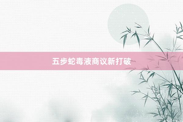 五步蛇毒液商议新打破