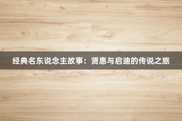 经典名东说念主故事:贤惠与启迪的传说之旅