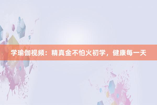 学瑜伽视频:精真金不怕火初学,健康每一天